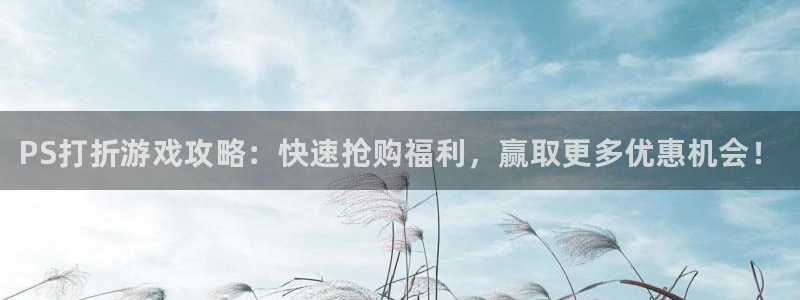 多彩娱乐app：PS打折游戏攻略：快速抢购福利，赢取更多优惠