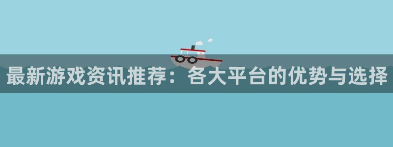 多彩娱乐平台注册：最新游戏资讯推荐：各大平台的优势与选择