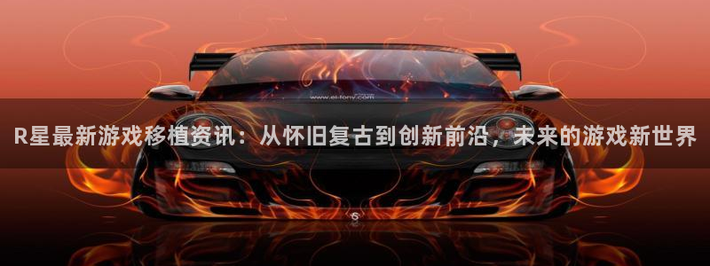 多彩娱乐注册平台：R星最新游戏移植资讯：从怀旧复古到创新前沿