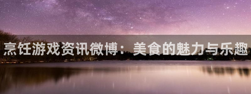 多彩娱乐娱乐是真的吗：烹饪游戏资讯微博：美食的魅力与乐趣